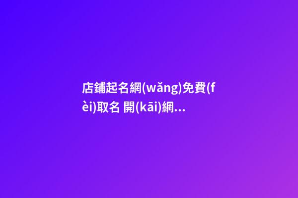 店鋪起名網(wǎng)免費(fèi)取名 開(kāi)網(wǎng)店怎么取店鋪名